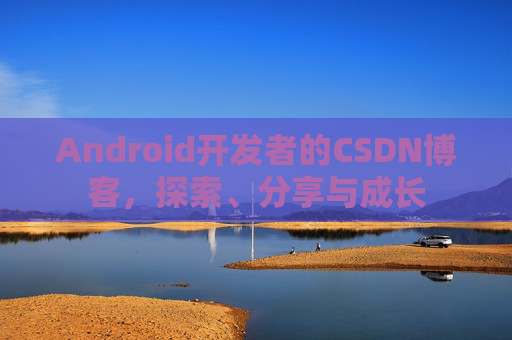 Android开发者的CSDN博客,探索、分享与成长